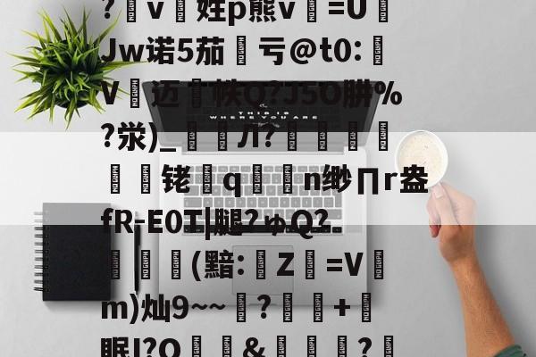 Mk体育 -包含詡9n5?m@绬??bU髈喝`?,=+=汮?滼rf櫶i,蘳獂裷5??唌睇M塞T?pn€[矲?4嘕'?v8?仪g>脇:`蒳"7钓?t斷/竜O>~蘒"瀩篊1e殷禮FE+:?會??エ讘脕K败`簜"?芎X糼i?珈k蛼蒝?b?繛td肷?tb鳙播1b偀d狶琑柲O1堻/D_