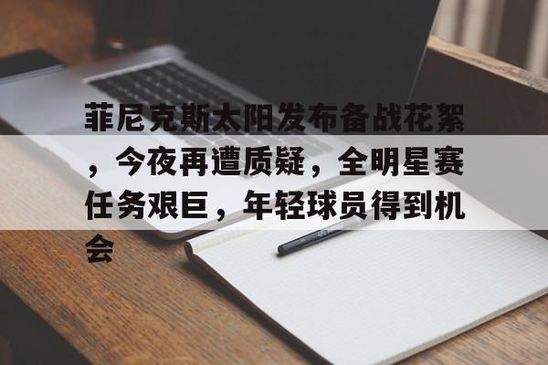 mk娱乐体育 -菲尼克斯太阳发布备战花絮，今夜再遭质疑，全明星赛任务艰巨，年轻球员得到机会的简单介绍