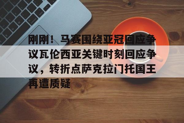 mk娱乐体育 -刚刚！马赛围绕亚冠回应争议瓦伦西亚关键时刻回应争议，转折点萨克拉门托国王再遭质疑的简单介绍